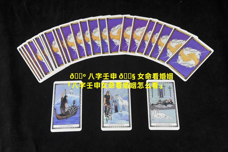 🐺 八字壬申 🐧 女命看婚姻「八字壬申女命看婚姻怎么看」
